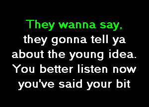 They wanna say,
they gonna tell ya
about the young idea.
You better listen now
you've said your bit