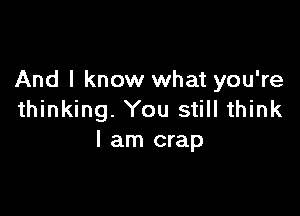 And I know what you're

thinking. You still think
I am crap