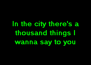 In the city there's a

thousand things I
wanna say to you