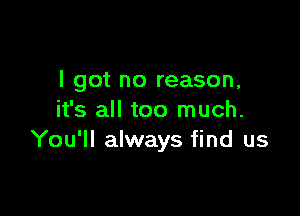 I got no reason,

it's all too much.
You'll always find us