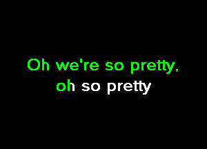 Oh we're so pretty.

oh so pretty
