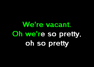 We're vacant.

Oh we're so pretty,
oh so pretty