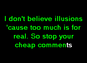 I don't believe illusions
'cause too much is for
real. So stop your
cheap comments
