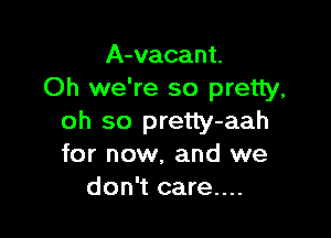 A-vacant.
Oh we're so pretty,

oh so pretty-aah
for now. and we
don't care....