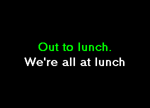 Out to lunch.

We're all at lunch