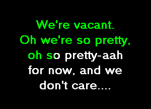 We're vacant.
Oh we're so pretty,

oh so pretty-aah
for now. and we
don't care....
