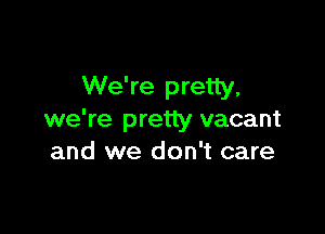 We're pretty,

we're pretty vacant
and we don't care
