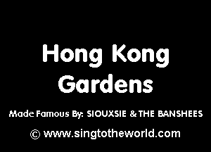 Hong Kong

Gardens

Made Famous By. SIOUXSIE 8cTHE BANSHEES

) www.singtotheworld.com