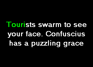 Tourists swarm to see
your face. Confuscius
has a puzzling grace