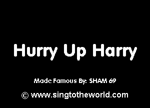 Hurry Up Hurry

Made Famous Byz SHAM 69

(Q www.singtotheworld.com