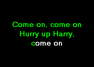 Come on, come on

Hurry up Harry,
come on