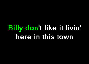 Billy don't like it livin'

here in this town
