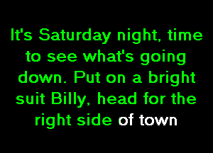 It's Saturday night, time
to see what's going
down. Put on a bright
suit Billy, head for the
right side of town