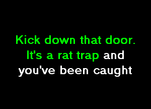 Kick down that door.

It's a rat trap and
you've been caught