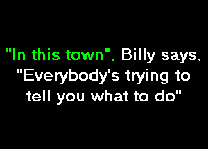 In this town, Billy says,

Everybody's trying to
tell you what to do