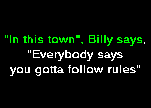 In this town, Billy says,

Everybody says
you gotta follow rules