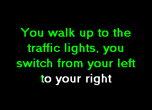 You walk up to the
traffic lights, you

switch from your left
to your right