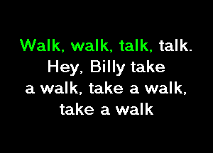 Walk, walk, talk, talk.
Hey. Billy take

a walk, take a walk,
take a walk