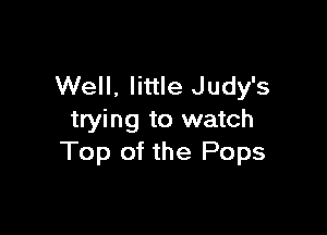 Well. little Judy's

trying to watch
Top of the Pops
