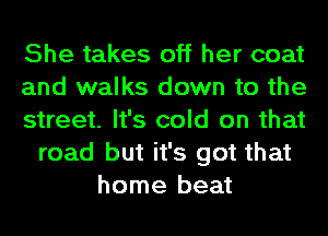 She takes off her coat
and walks down to the
street. It's cold on that
road but it's got that
home beat