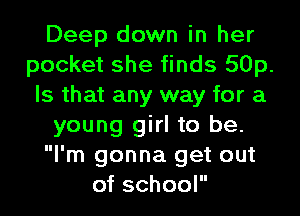 Deep down in her
pocket she finds 50p.
Is that any way for a
young girl to be.
I'm gonna get out
of school