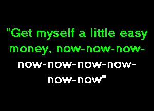 Get myself a little easy
money. now-now-now-

n ow- n ow- n ow- n ow-
n ow- n ow