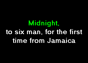 Midnight,

to six man. for the first
time from Jamaica
