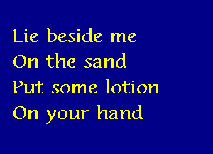 Lie beside me
On the sand

Put some lotion
On your hand