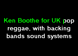 Ken Boothe for UK pop

reggae, with backing
bands sound systems