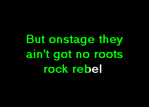 But onstage they

ain't got no roots
rock rebel