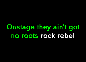 Onstage they ain't got

no roots rock rebel