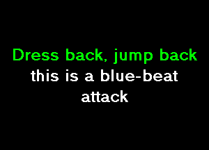 Dress back, jump back

this is a blue-beat
anack
