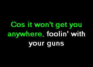 Cos it won't get you

anywhere. foolin' with
your guns