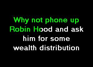 Why not phone up
Robin Hood and ask

him for some
wealth distribution