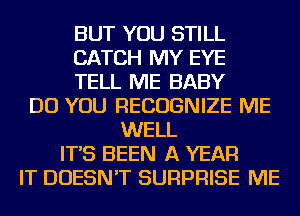 BUT YOU STILL
CATCH MY EYE
TELL ME BABY
DO YOU RECOGNIZE ME
WELL
IT'S BEEN A YEAR
IT DOESN'T SURPRISE ME