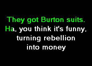 They got Burton suits.
Ha, you think it's funny,

turning rebellion
into money