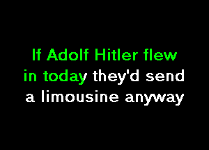 If Adolf Hitler flew

in today they'd send
a limousine anyway