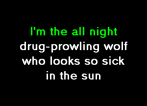 I'm the all night
drug-prowling wolf

who looks so sick
in the sun