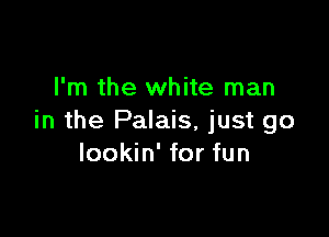I'm the white man

in the Palais, just go
lookin' for fun