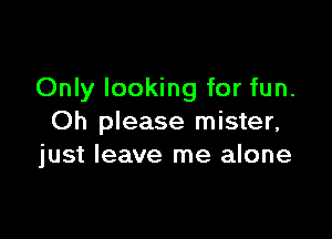 Only looking for fun.

Oh please mister,
just leave me alone