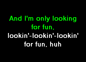And I'm only looking
for fun,

lookin'-lookin'-lookin'
for fun, huh