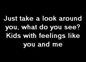 Just take a look around
you, what do you see?

Kids with feelings like
you and me