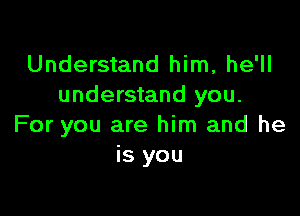 Understand him, he'll
understand you.

For you are him and he
is you