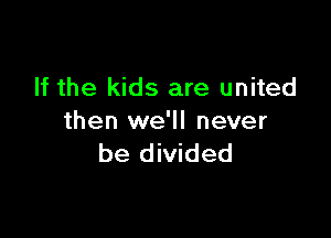 If the kids are united

then we'll never
be divided