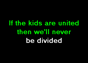 If the kids are united

then we'll never
be divided