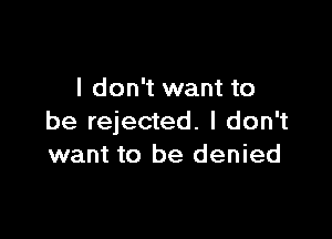 I don't want to

be rejected. I don't
want to be denied