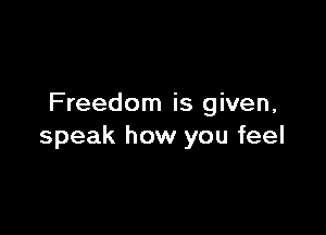 Freedom is given,

speak how you feel
