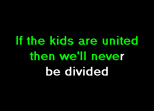 If the kids are united

then we'll never
be divided