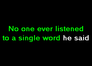 No one ever listened

to a single word he said