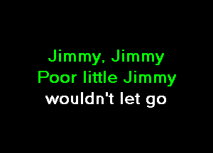 Jimmy, Jimmy

Poor little Jimmy
wouldn't let go